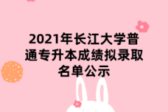 2021年长江大学普通专升本成绩拟录取名单公示