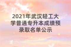 2021年武汉轻工大学普通专升本成绩预录取名单公示