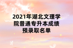 2021年湖北文理学院普通专升本成绩预录取名单