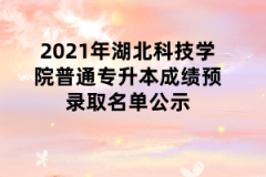 2021年湖北科技学院普通专升本成绩预录取名单公示