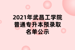 2021年武昌工学院普通专升本预录取名单公示