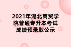 2021年湖北商贸学院普通专升本考试成绩预录取公示