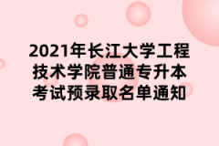 2021年长江大学工程技术学院普通专升本考试预录取名单通知