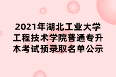 2021年湖北工业大学工程技术学院普通专升本考试预录取名单公示