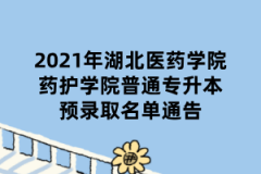 2021年湖北医药学院药护学院普通专升本预录取名单通告