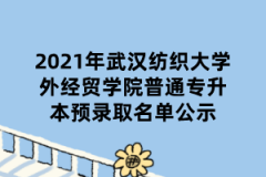 2021年武汉纺织大学外经贸学院普通专升本预录取名单公示