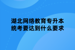 湖北网络教育专升本统考要达到什么要求