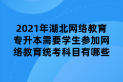 2021年湖北网络教育专升本需要学生参加网络教育统考科目有哪些