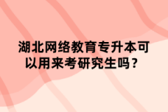 湖北网络教育专升本可以用来考研究生吗？