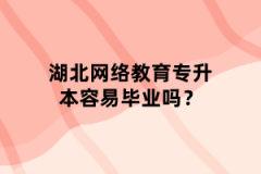 湖北网络教育专升本容易毕业吗？