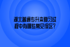 湖北普通专升本复习过程中有哪些常见误区？