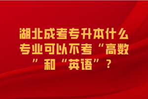 湖北成考专升本什么专业可以不考“高数”和“英语”？