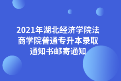 2021年湖北经济学院法商学院普通专升本录取通知书邮寄通知