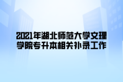 2021年湖北师范大学文理学院专升本相关补录工作