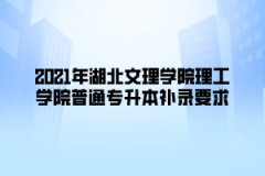 2021年湖北文理学院理工学院普通专升本补录要求