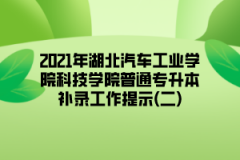 2021年湖北汽车工业学院科技学院普通专升本补录工作提示(二)