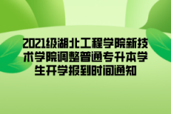 2021级湖北工程学院新技术学院调整普通专升本学生开学报到时间通知