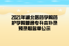 2021年湖北医药学院药护学院普通专升本补录预录取名单公示