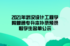 2021年武汉设计工程学院普通专升本补录预录取学生名单公示