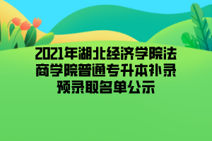 2021年湖北经济学院法商学院普通专升本补录预录取名单公示