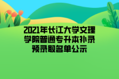 2021年长江大学文理学院普通专升本补录预录取名单公示