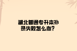 湖北普通专升本补录失败怎么办？