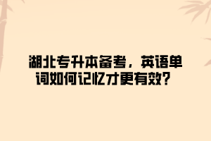 湖北专升本备考，英语单词如何记忆才更有效？