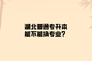 湖北普通专升本能不能换专业？