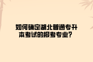 如何确定湖北普通专升本考试的报考专业？