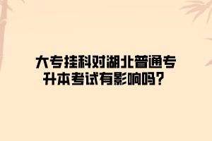 大专挂科对湖北普通专升本考试有影响吗？