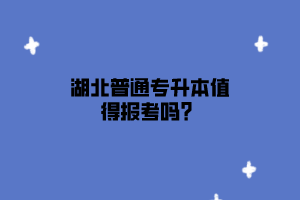 湖北普通专升本值得报考吗？