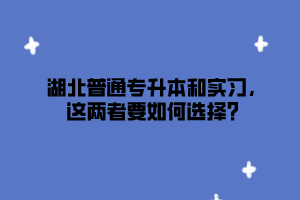 湖北普通专升本和实习，这两者要如何选择？