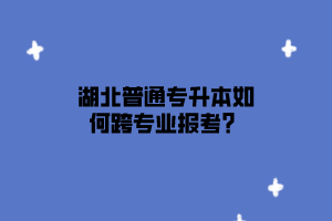 湖北普通专升本如何跨专业报考？