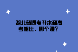 湖北普通专升本和高考相比，哪个难？