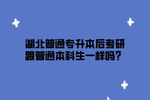 湖北普通专升本后考研跟普通本科生一样吗？