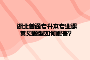 湖北普通专升本专业课常见题型如何解答？