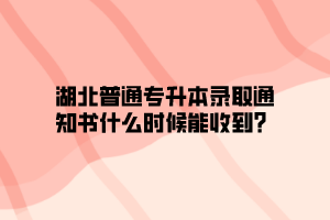 湖北普通专升本录取通知书什么时候能收到？