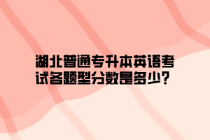 湖北普通专升本英语考试各题型分数是多少？