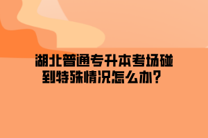 湖北普通专升本考场碰到特殊情况怎么办？