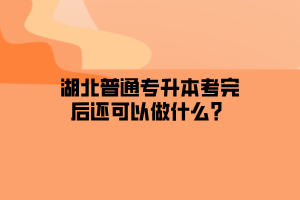 湖北普通专升本考完后还可以做什么？