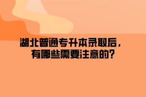 湖北普通专升本录取后，有哪些需要注意的?