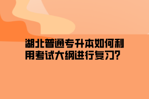 湖北普通专升本如何利用考试大纲进行复习？