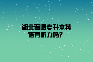 湖北普通专升本英语有听力吗？