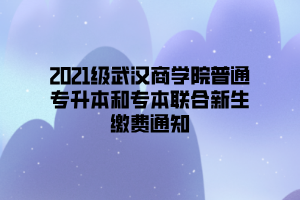 2021级武汉商学院普通专升本和专本联合新生缴费通知