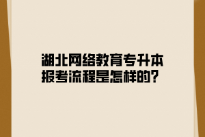 湖北网络教育专升本报考流程是怎样的？