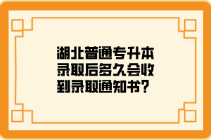 湖北普通专升本录取后多久会收到录取通知书？