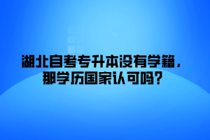 湖北自考专升本没有学籍，那学历国家认可吗？