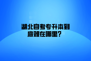 湖北自考专升本到底难在哪里？