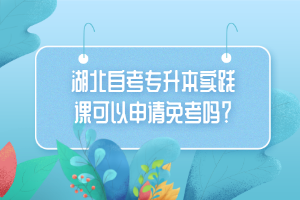 湖北自考专升本实践课可以申请免考吗？