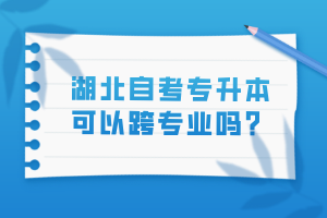 湖北自考专升本可以跨专业吗？